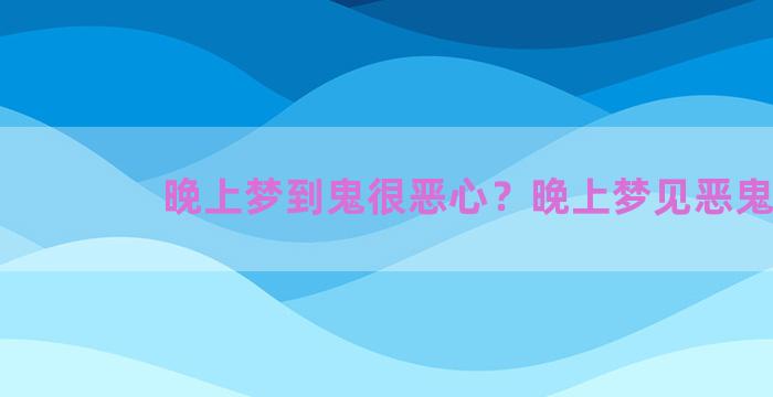 晚上梦到鬼很恶心？晚上梦见恶鬼