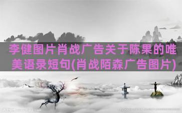 李健图片肖战广告关于陈果的唯美语录短句(肖战陌森广告图片)