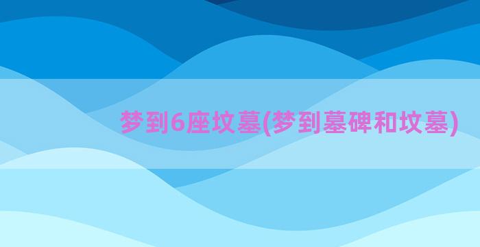 梦到6座坟墓(梦到墓碑和坟墓)