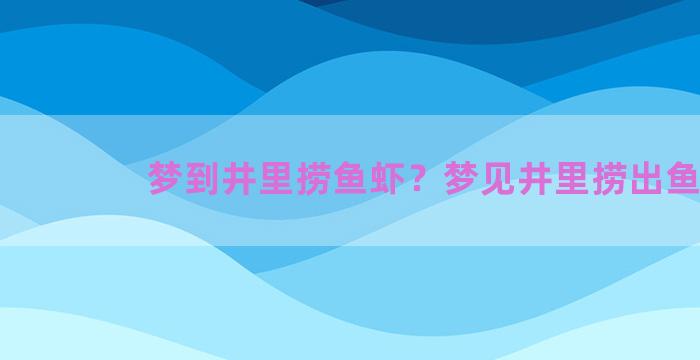 梦到井里捞鱼虾？梦见井里捞出鱼