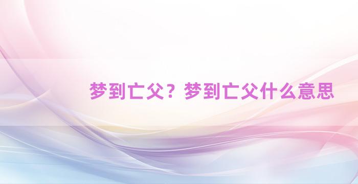 梦到亡父？梦到亡父什么意思