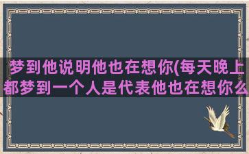 梦到他说明他也在想你(每天晚上都梦到一个人是代表他也在想你么)