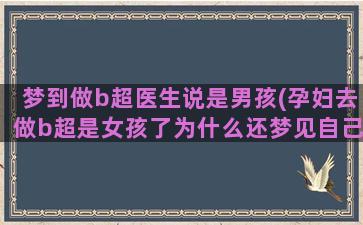 梦到做b超医生说是男孩(孕妇去做b超是女孩了为什么还梦见自己生的是男孩呢)