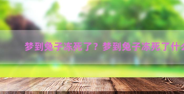 梦到兔子冻死了？梦到兔子冻死了什么意思