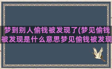 梦到别人偷钱被发现了(梦见偷钱被发现是什么意思梦见偷钱被发现的预兆)