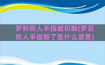 梦到别人手指被切断(梦见别人手指断了是什么意思)