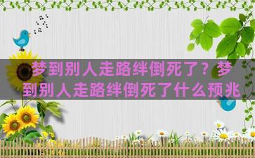 梦到别人走路绊倒死了？梦到别人走路绊倒死了什么预兆