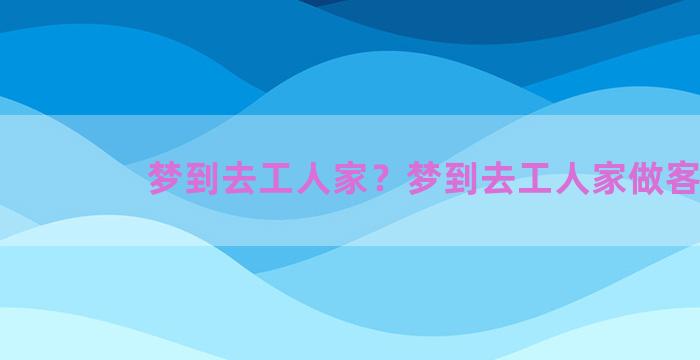 梦到去工人家？梦到去工人家做客