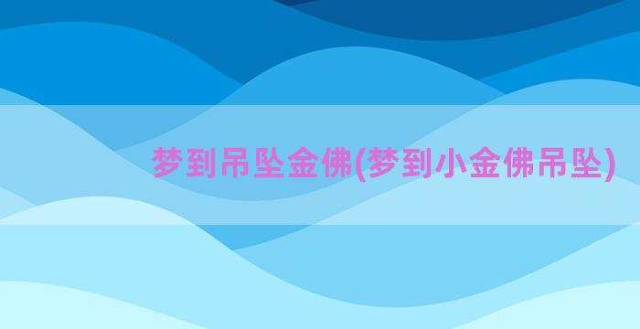 梦到吊坠金佛(梦到小金佛吊坠)