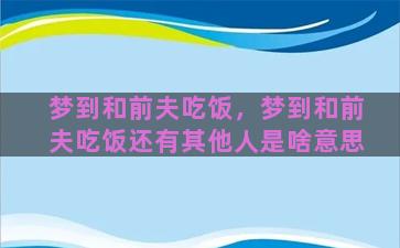 梦到和前夫吃饭，梦到和前夫吃饭还有其他人是啥意思