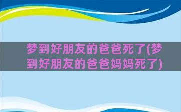 梦到好朋友的爸爸死了(梦到好朋友的爸爸妈妈死了)