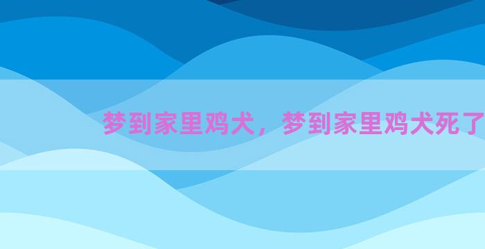 梦到家里鸡犬，梦到家里鸡犬死了