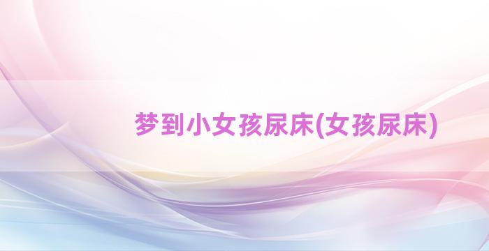 梦到小女孩尿床(女孩尿床)