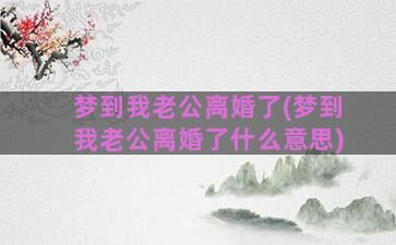 梦到我老公离婚了(梦到我老公离婚了什么意思)