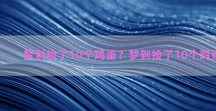 梦到捡了10个鸡蛋？梦到捡了10个鸡蛋什么意思