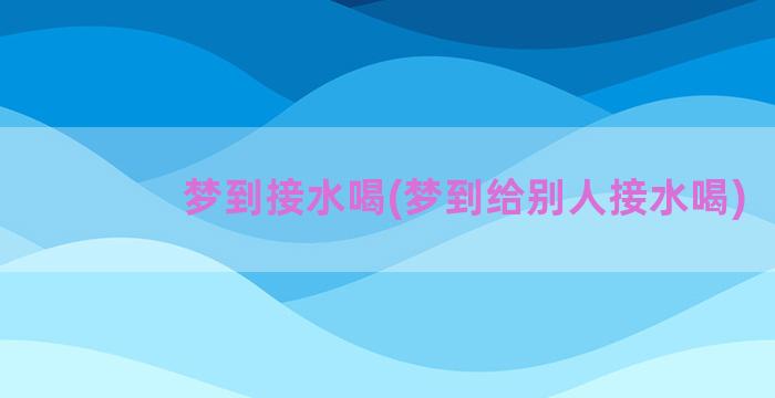 梦到接水喝(梦到给别人接水喝)