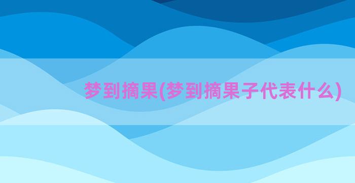 梦到摘果(梦到摘果子代表什么)