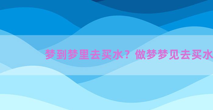 梦到梦里去买水？做梦梦见去买水