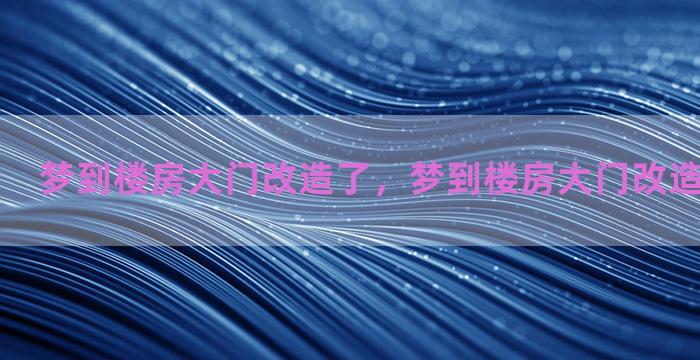 梦到楼房大门改造了，梦到楼房大门改造了什么意思