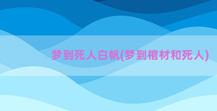 梦到死人白帆(梦到棺材和死人)