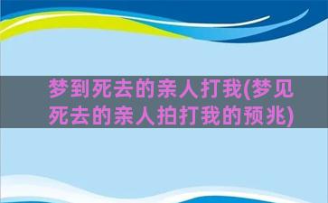 梦到死去的亲人打我(梦见死去的亲人拍打我的预兆)