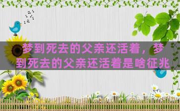 梦到死去的父亲还活着，梦到死去的父亲还活着是啥征兆