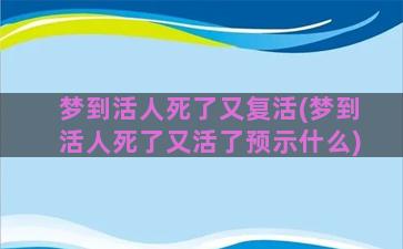 梦到活人死了又复活(梦到活人死了又活了预示什么)