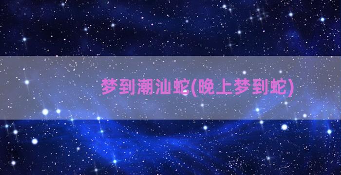 梦到潮汕蛇(晚上梦到蛇)