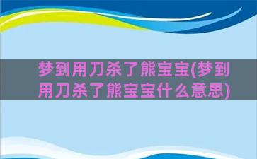 梦到用刀杀了熊宝宝(梦到用刀杀了熊宝宝什么意思)