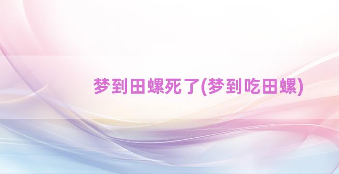 梦到田螺死了(梦到吃田螺)