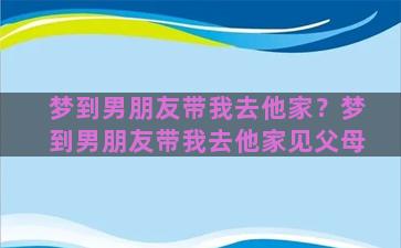 梦到男朋友带我去他家？梦到男朋友带我去他家见父母