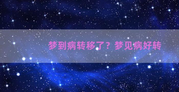 梦到病转移了？梦见病好转