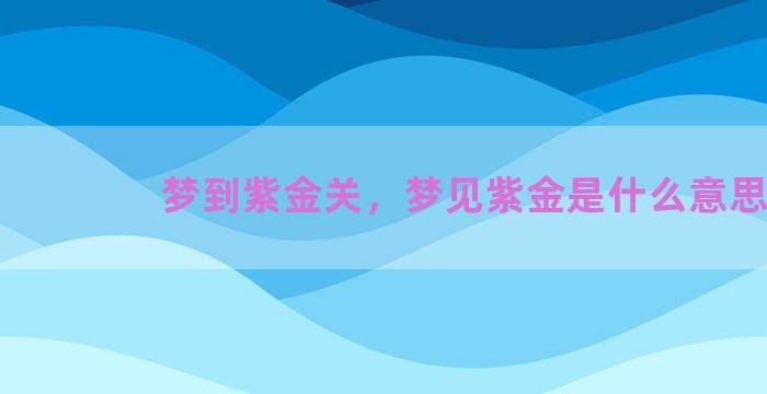 梦到紫金关，梦见紫金是什么意思