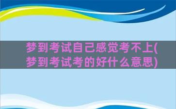 梦到考试自己感觉考不上(梦到考试考的好什么意思)