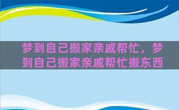 梦到自己搬家亲戚帮忙，梦到自己搬家亲戚帮忙搬东西