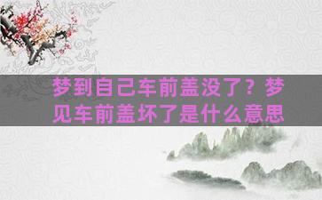 梦到自己车前盖没了？梦见车前盖坏了是什么意思