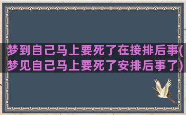 梦到自己马上要死了在接排后事(梦见自己马上要死了安排后事了)