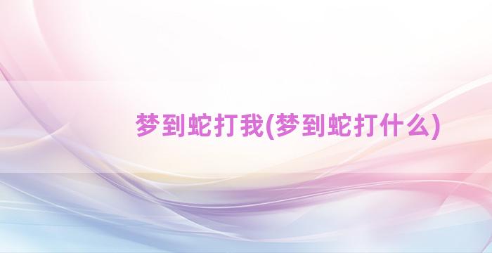 梦到蛇打我(梦到蛇打什么)