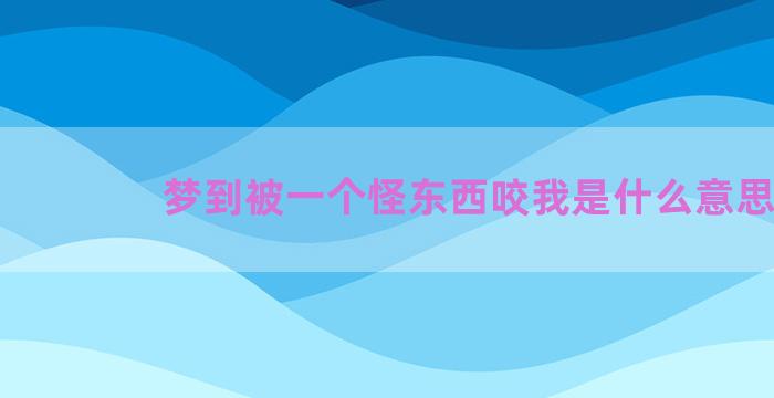 梦到被一个怪东西咬我是什么意思