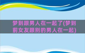 梦到跟男人在一起了(梦到前女友跟别的男人在一起)