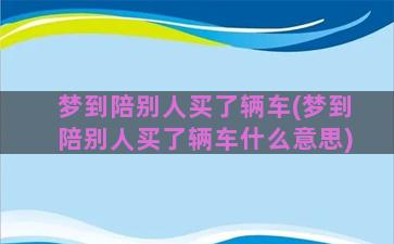 梦到陪别人买了辆车(梦到陪别人买了辆车什么意思)