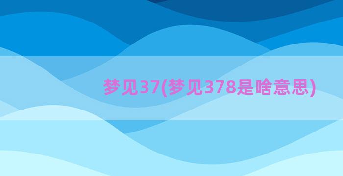 梦见37(梦见378是啥意思)