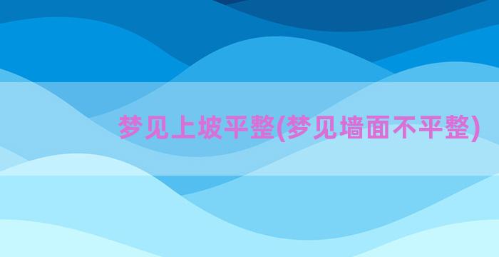 梦见上坡平整(梦见墙面不平整)