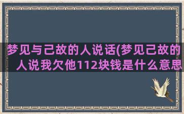 梦见与己故的人说话(梦见己故的人说我欠他112块钱是什么意思)