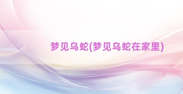 梦见乌蛇(梦见乌蛇在家里)