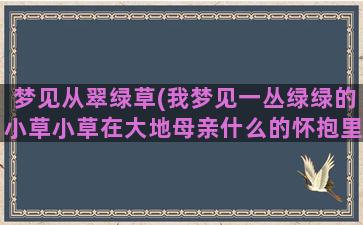 梦见从翠绿草(我梦见一丛绿绿的小草小草在大地母亲什么的怀抱里睡觉)