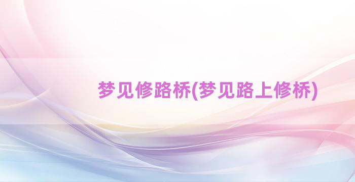 梦见修路桥(梦见路上修桥)