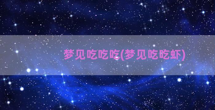 梦见吃吃吃(梦见吃吃虾)