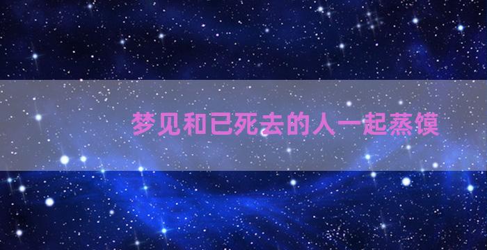 梦见和已死去的人一起蒸馍