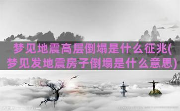 梦见地震高层倒塌是什么征兆(梦见发地震房子倒塌是什么意思)